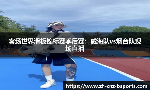 客场世界滑板锦标赛季后赛：威海队vs烟台队现场直播