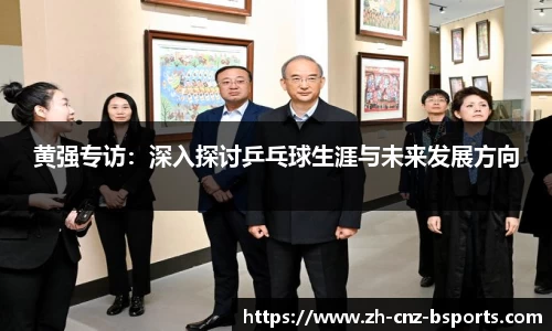 黄强专访：深入探讨乒乓球生涯与未来发展方向